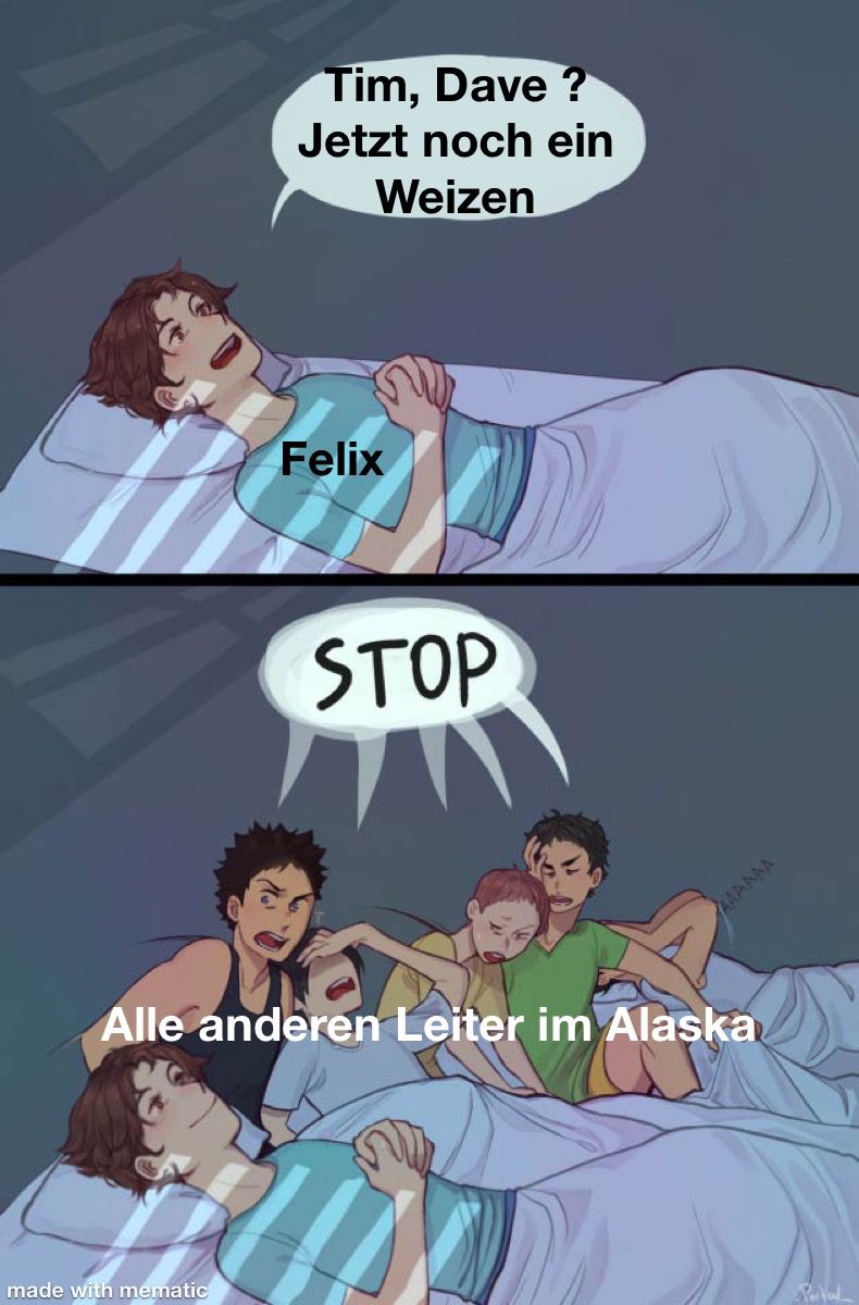 Felix liegt im Bett und fragt: "Tim, Dave? Jetzt noch ein Weizen?" Alle anderen Leiter im Alaska erheben sich erbost aus ihren Betten und rufen "STOP".