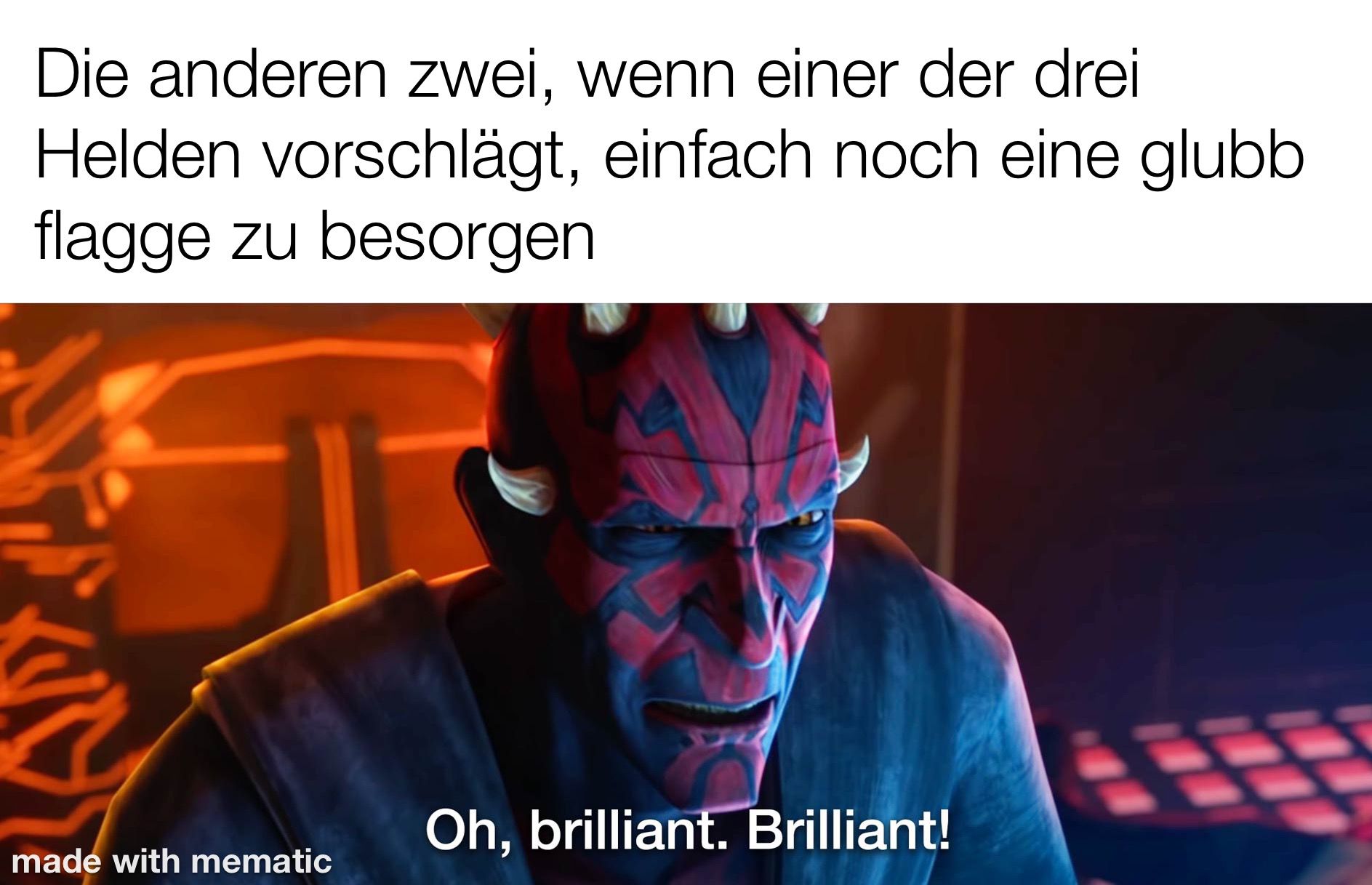 Die anderen zwei, wenn einer der drei Helden vorschlägt, einfach noch eine Glubb Flagge zu besorgen: Darth Maul aus Star Wars sagt "Oh, brilliant. Brilliant!"