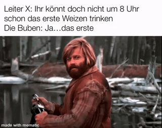 Leiter X: Ihr könnt doch nicht um 8 Uhr schon das erste Weizen trinken. Die Buben: Ja... das erste..