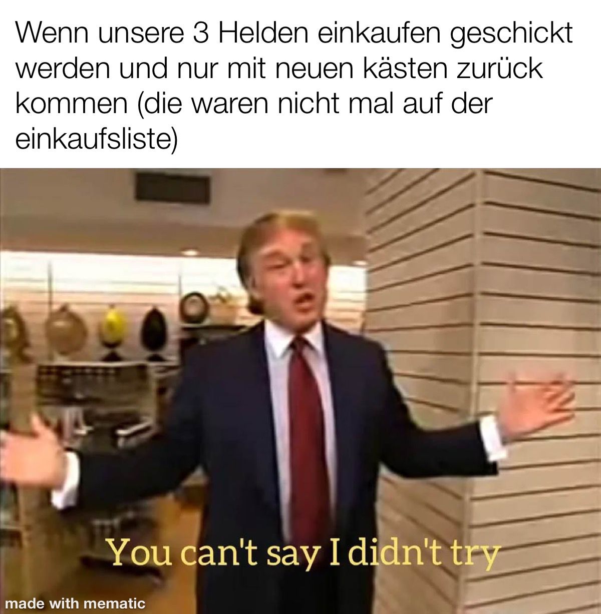 Wenn unsere 3 Helden einkaufen geschickt werden und nur mit neuen Kästen zurück kommen (die waren nicht mal auf der Einkaufsliste): Donald Trump sagt: "You can't say I didn't try."