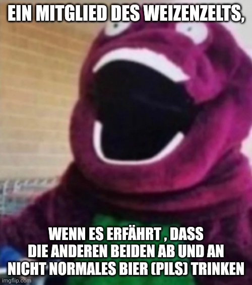 Ein Mitglied des Weizenzelts, wenn es erfährt, dass die anderen beiden ab und an nicht normales Bier (Pils) trinken: Barney aus "Barney und seine Freunde" reißt schockiert den Mund auf.