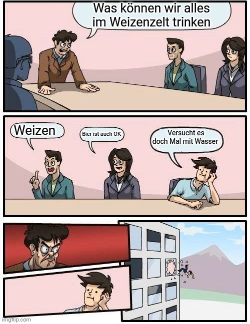 Besprechungsraum, Chef fragt "Was können wir alles im Weizenzelt trinken". Mitarbeiter 1 sagt "Weizen", Mitarbeiterin 2 "Bier ist auch OK", Mitarbeiter 3 "Versucht es doch Mal mit Wasser". Chef schaut böse, Mitarbeiter 3 wird aus dem Fenster geworfen.