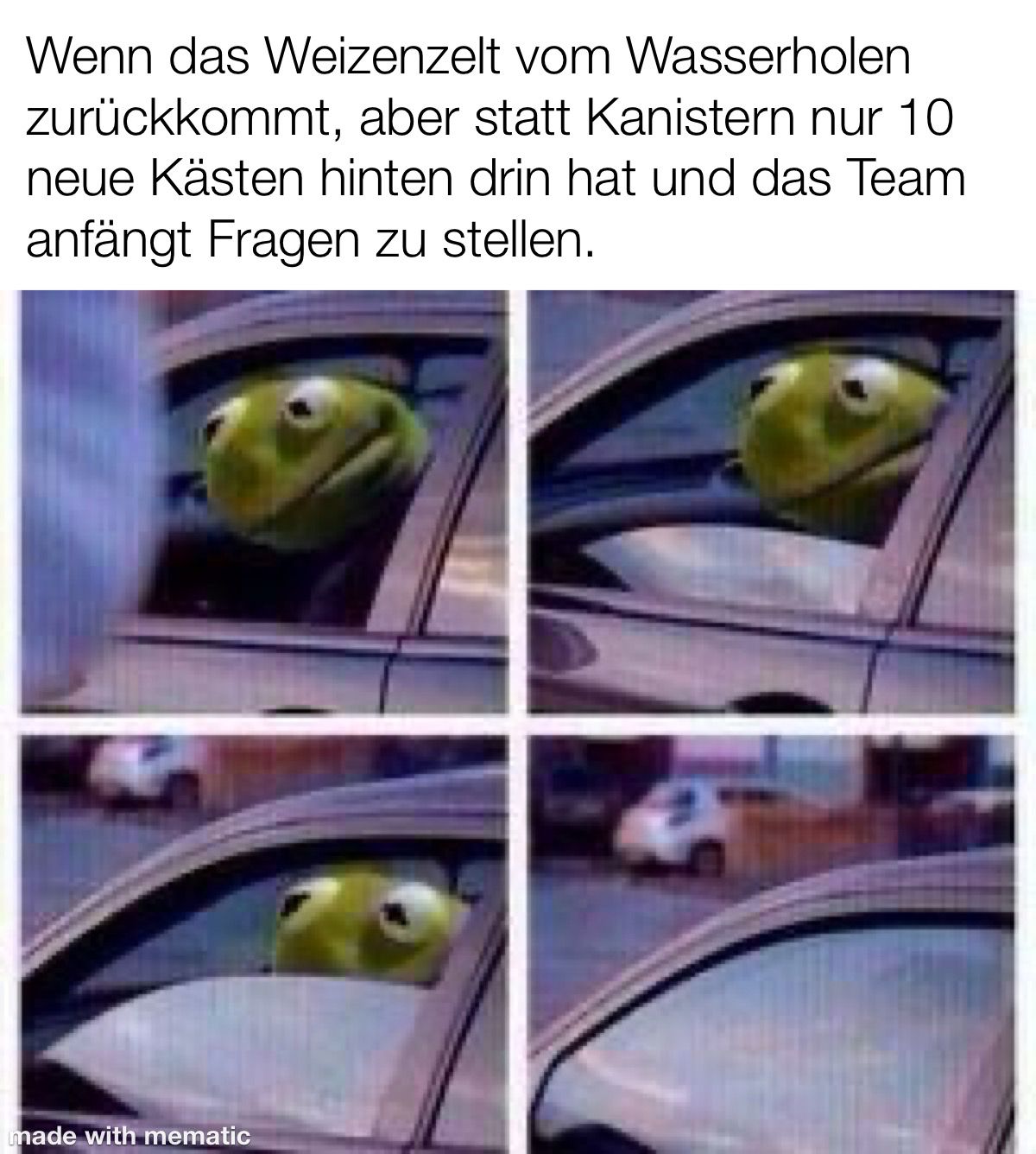 Überschrift: "Wenn das Weizenzelt vom Wasserholen zurückkommt, aber statt Kanistern nur 10 neue Kästen hinten drin hat und das Team anfängt Fragen zu stellen." Bildfolge: Kermit der Frosch fährt sein Autofenster hoch.