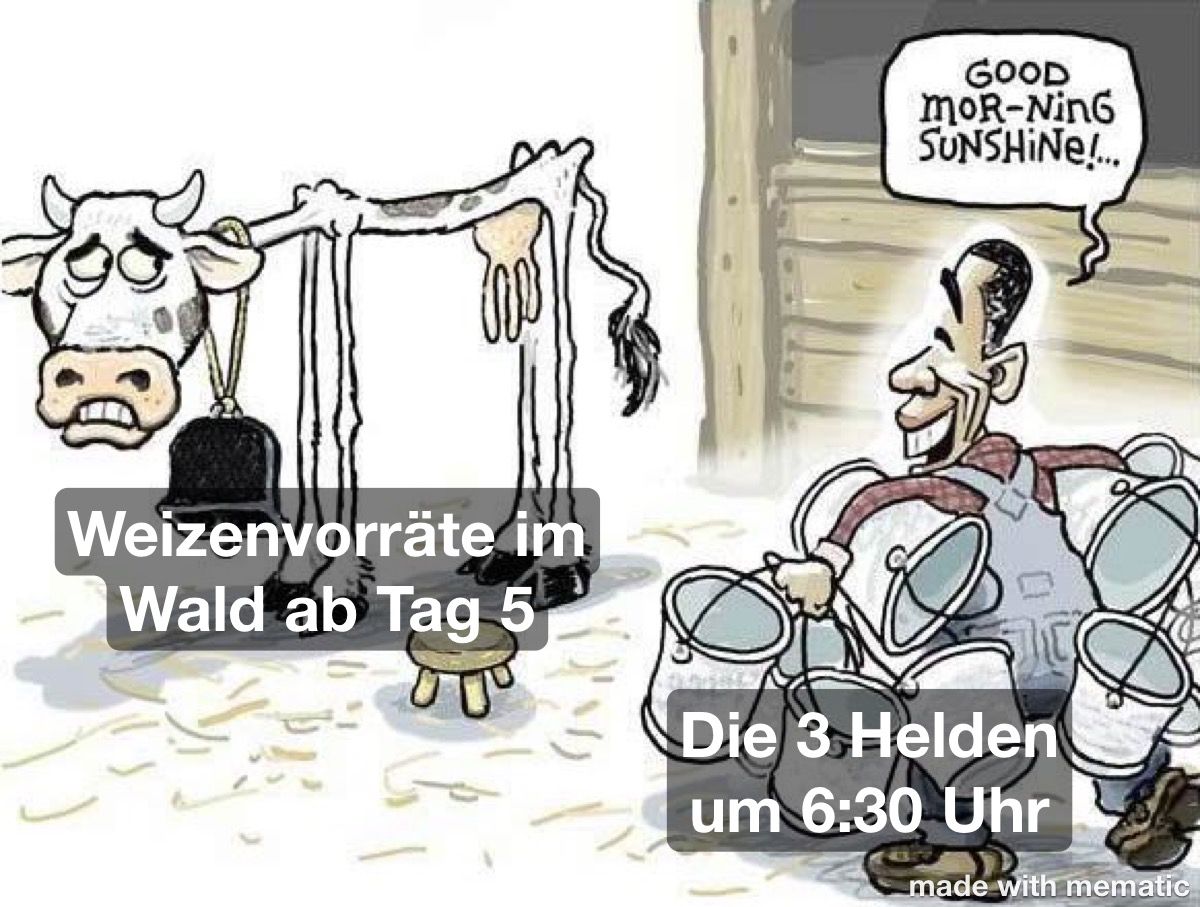 Comiczeichnung: Extrem magere Kuh steht zitternd und mit entsetztem Blick im Stall, beschriftet mit "Weizenvorräte im Wald ab Tag 5". Bauer, beschriftet mit "Die 3 Helden um 6:30 Uhr", kommt mit einer ganzen Menge Eimer unter den Armen zum Melken und sagt freudig "Good morning sunshine"